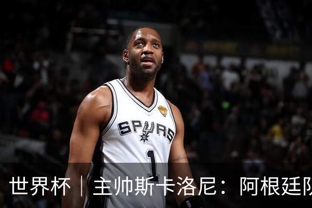 世界杯｜主帅斯卡洛尼：阿根廷队不自大也不自卑