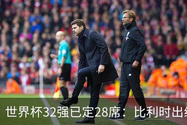 世界杯32强已定28席：比利时出线塞内加尔晋级 韩国继续等待