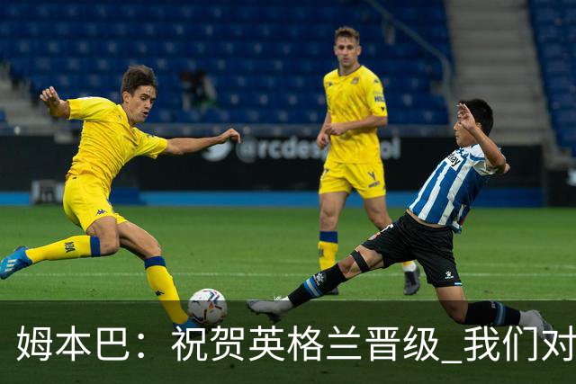 姆本巴：祝贺英格兰晋级 我们对得上自己身上的球衣