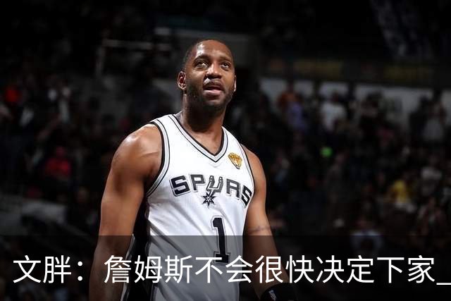 文胖：詹姆斯不会很快决定下家 可能需要时间思考