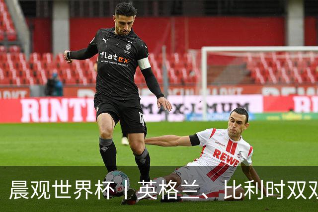 晨观世界杯丨英格兰、比利时双双绝境逆转晋级16强