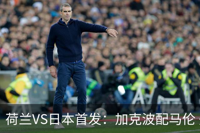 荷兰VS日本首发：加克波配马伦 久保建英搭档堂安律