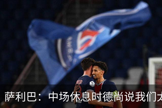 萨利巴：中场休息时德尚说我们太急躁需要更冷静，下半场踢得不错