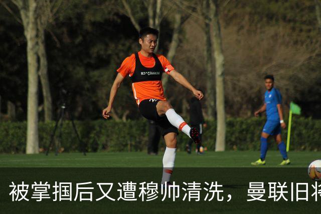 被掌掴后又遭穆帅清洗，曼联旧将有望回归，红魔今夏凑齐“三费”