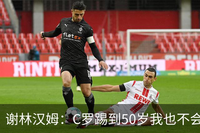 谢林汉姆：C罗踢到50岁我也不会感到惊讶 但回到欧洲是不可能的