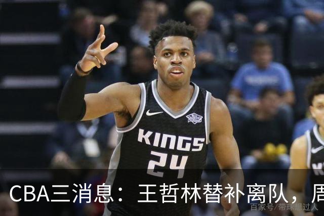 CBA三消息：王哲林替补离队，周鹏左右为难，广东给徐杰找接班人